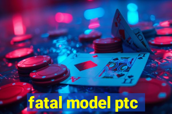 fatal model ptc